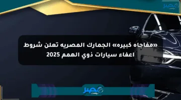 «مفاجأة كبيرة» الجمارك المصرية تعلن شروط إعفاء سيارات ذوي الهمم 2025